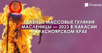 Главные массовые гуляния Масленицы — 2023 в Хакасии и Красноярском крае